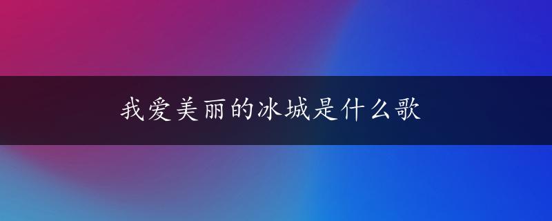 我爱美丽的冰城是什么歌