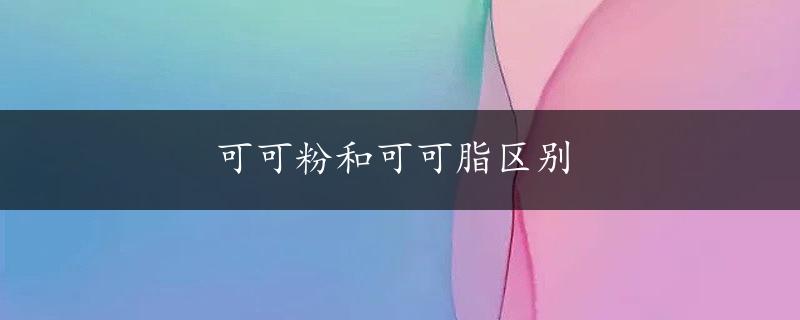 可可粉和可可脂区别