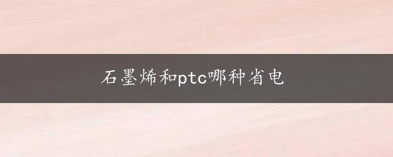 石墨烯和ptc哪种省电