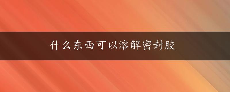 什么东西可以溶解密封胶