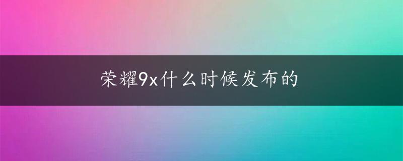 荣耀9x什么时候发布的