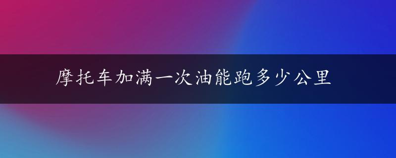 摩托车加满一次油能跑多少公里