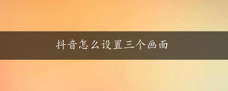 抖音怎么设置三个画面