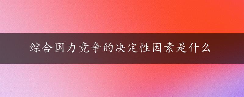 综合国力竞争的决定性因素是什么