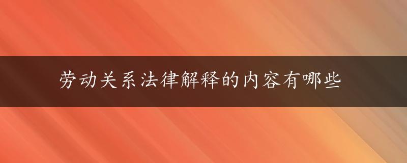 劳动关系法律解释的内容有哪些