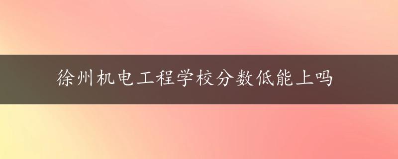 徐州机电工程学校分数低能上吗