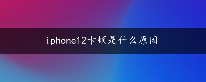 iphone12卡顿是什么原因