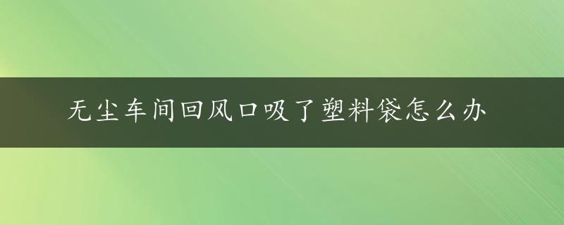 无尘车间回风口吸了塑料袋怎么办