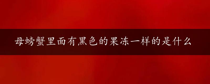 母螃蟹里面有黑色的果冻一样的是什么