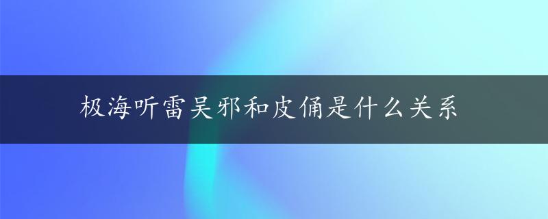 极海听雷吴邪和皮俑是什么关系