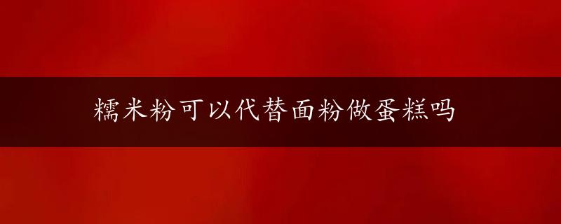 糯米粉可以代替面粉做蛋糕吗