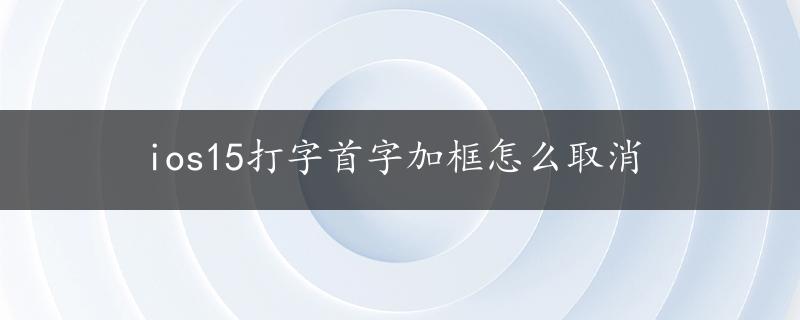 ios15打字首字加框怎么取消