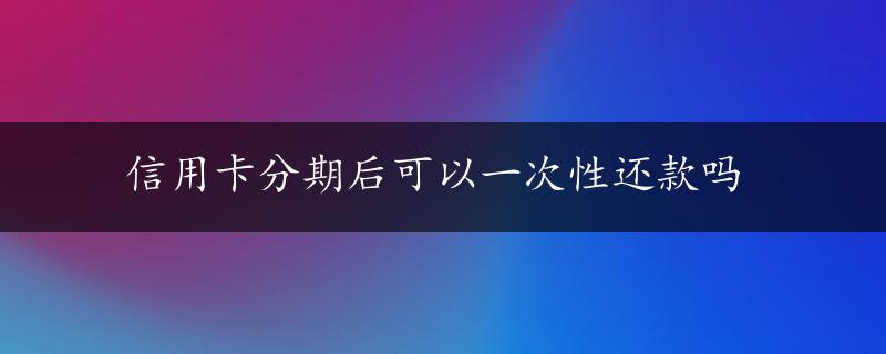 信用卡分期后可以一次性还款吗