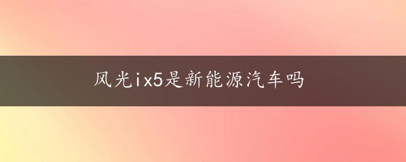 风光ix5是新能源汽车吗