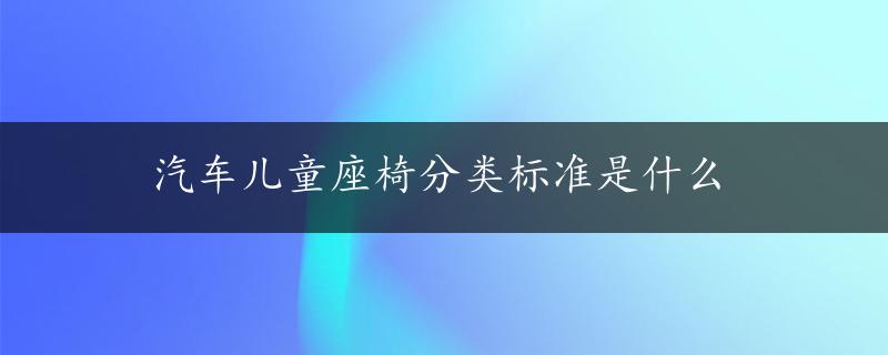 汽车儿童座椅分类标准是什么