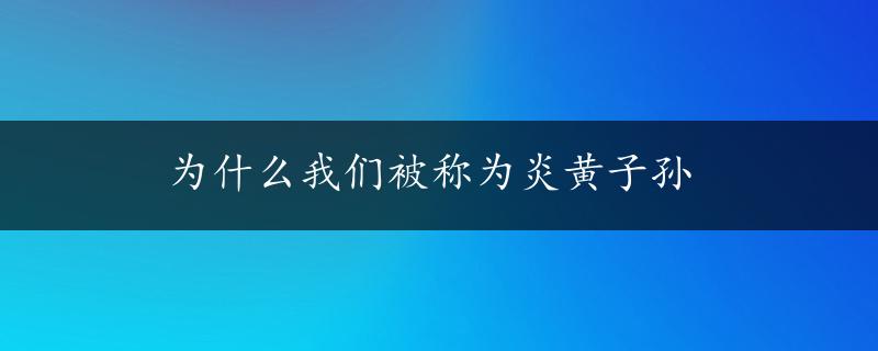 为什么我们被称为炎黄子孙