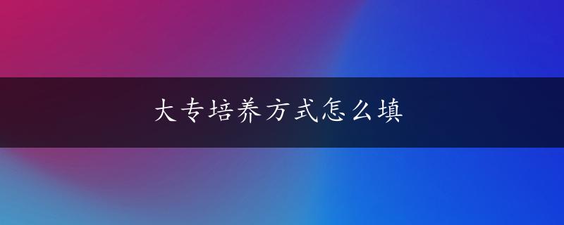 大专培养方式怎么填