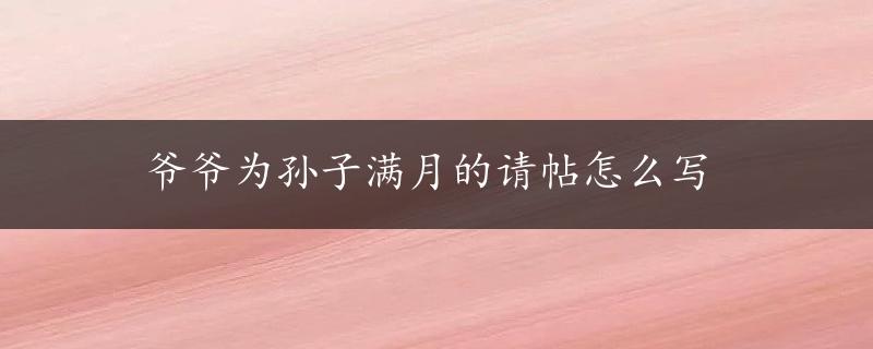 爷爷为孙子满月的请帖怎么写