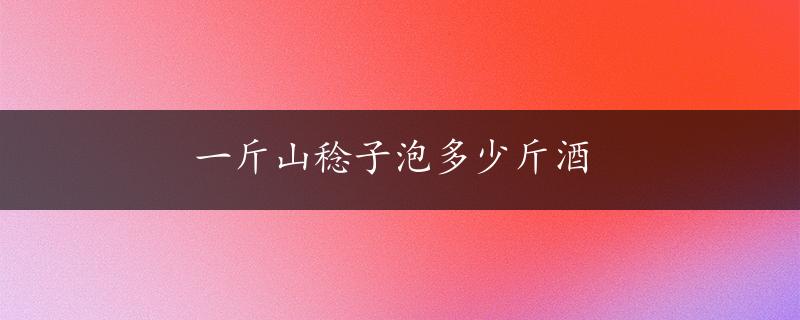 一斤山稔子泡多少斤酒