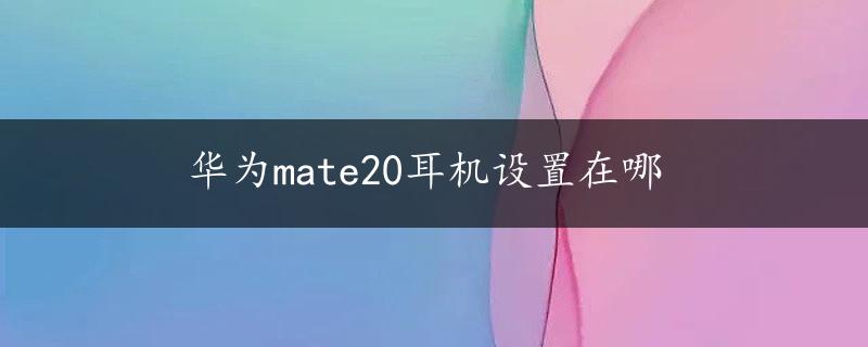 华为mate20耳机设置在哪