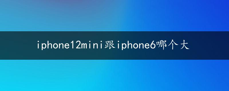 iphone12mini跟iphone6哪个大