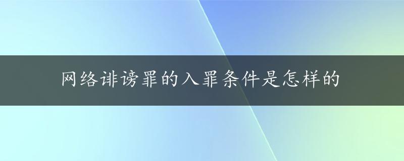 网络诽谤罪的入罪条件是怎样的