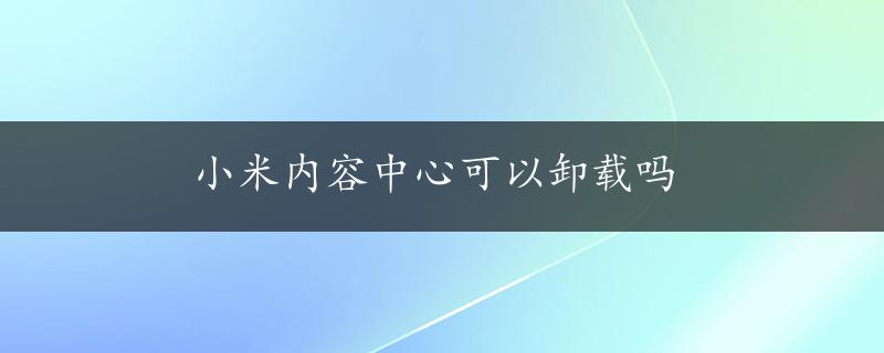 小米内容中心可以卸载吗