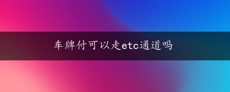 车牌付可以走etc通道吗