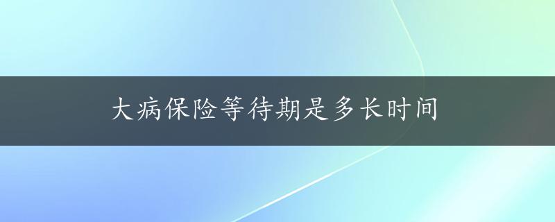 大病保险等待期是多长时间