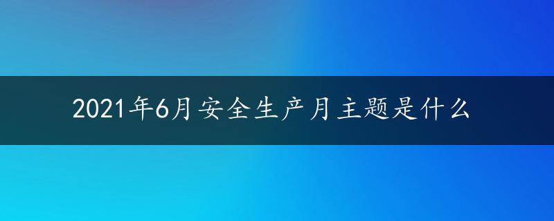 2021年6月安全生产月主题是什么