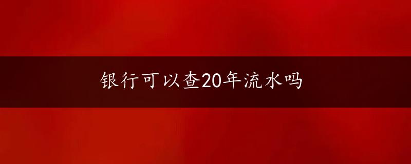 银行可以查20年流水吗