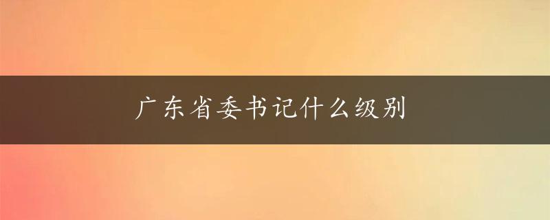 广东省委书记什么级别