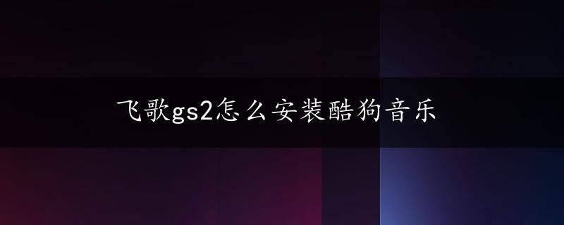 飞歌gs2怎么安装酷狗音乐