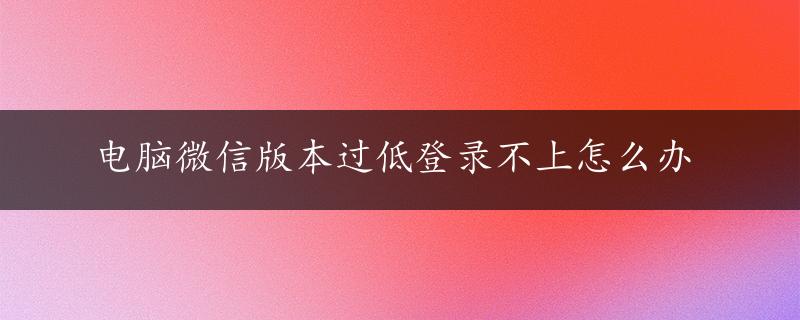 电脑微信版本过低登录不上怎么办