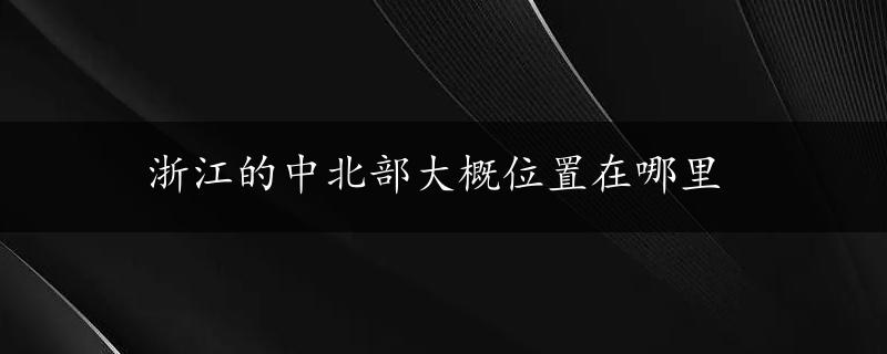 浙江的中北部大概位置在哪里