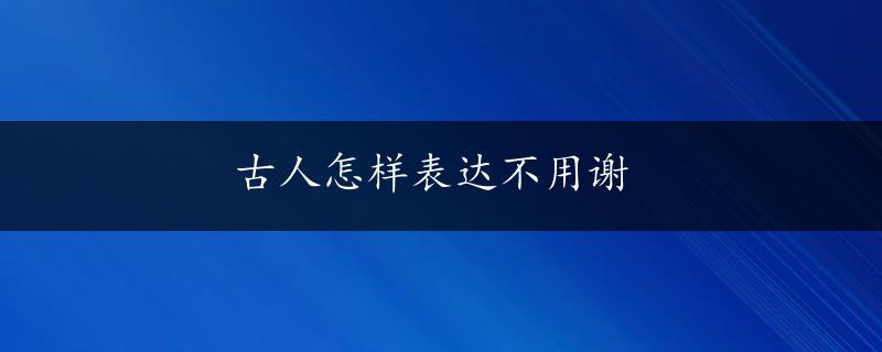 古人怎样表达不用谢