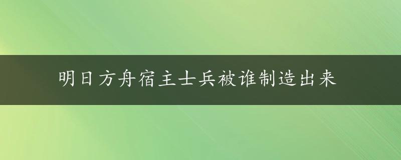 明日方舟宿主士兵被谁制造出来