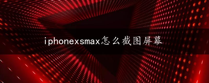 iphonexsmax怎么截图屏幕