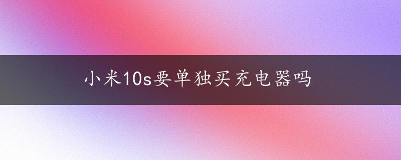 小米10s要单独买充电器吗