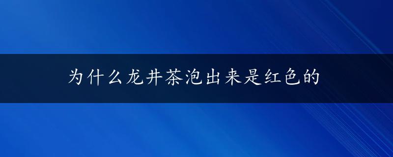 为什么龙井茶泡出来是红色的