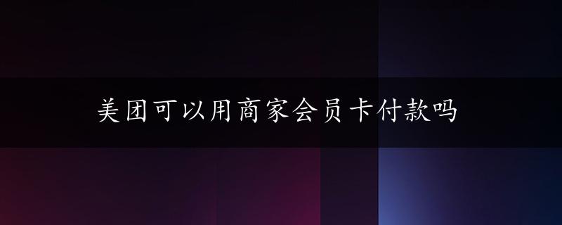 美团可以用商家会员卡付款吗