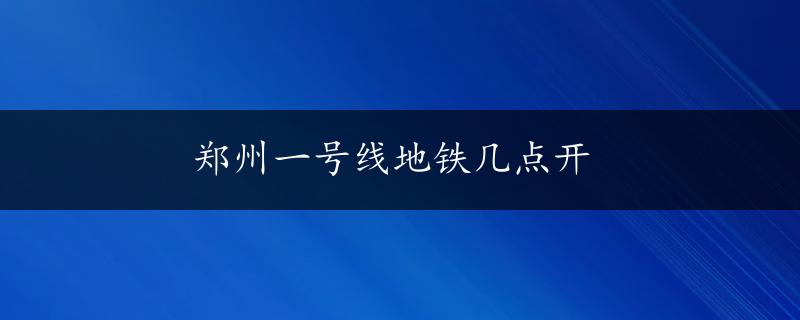 郑州一号线地铁几点开