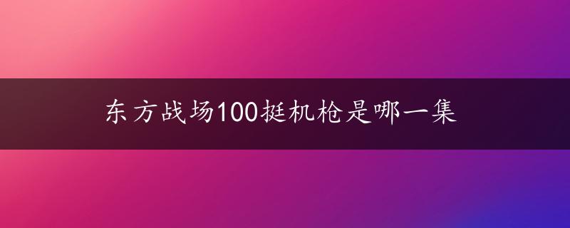 东方战场100挺机枪是哪一集