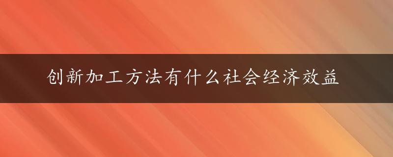 创新加工方法有什么社会经济效益