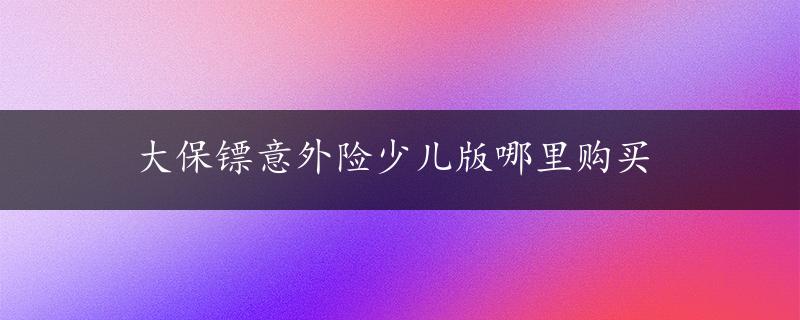 大保镖意外险少儿版哪里购买