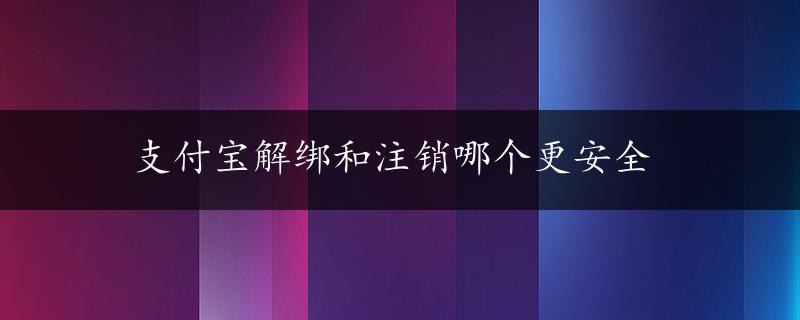 支付宝解绑和注销哪个更安全