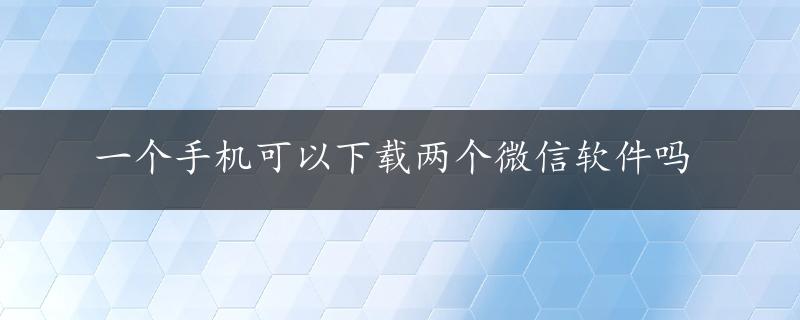 一个手机可以下载两个微信软件吗