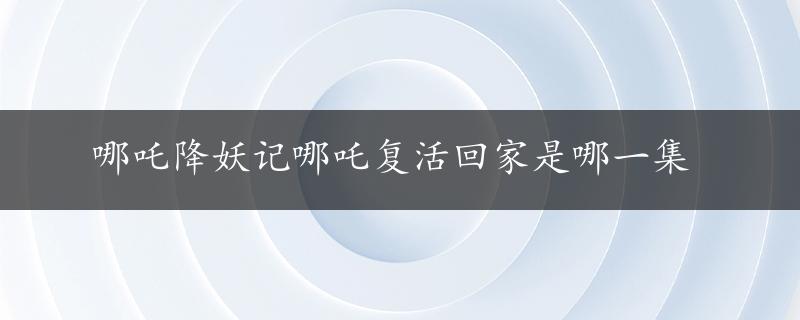 哪吒降妖记哪吒复活回家是哪一集