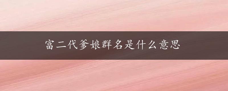 富二代爹娘群名是什么意思