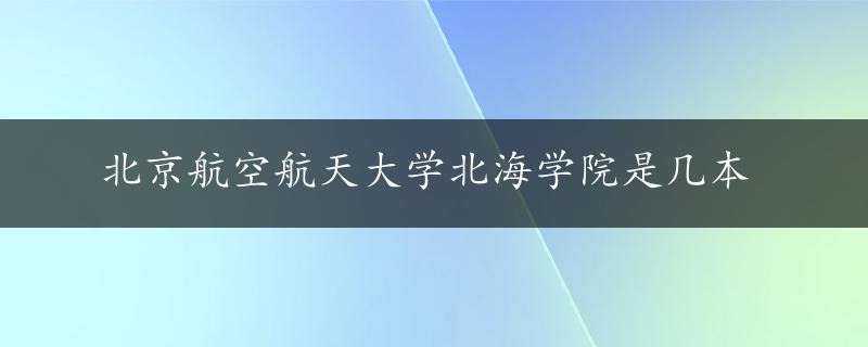 北京航空航天大学北海学院是几本